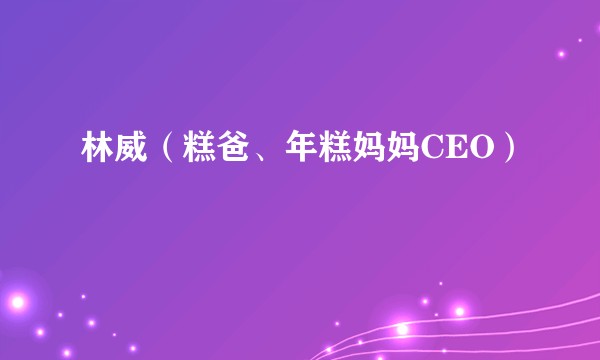 林威（糕爸、年糕妈妈CEO）
