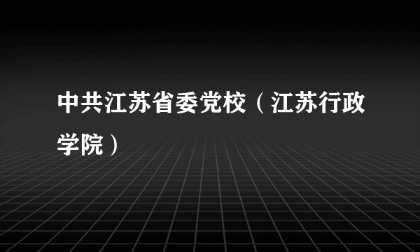 中共江苏省委党校（江苏行政学院）