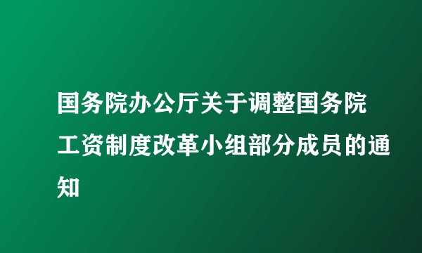 国务院办公厅关于调整国务院工资制度改革小组部分成员的通知