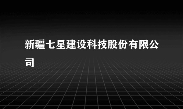 新疆七星建设科技股份有限公司