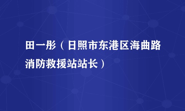 田一彤（日照市东港区海曲路消防救援站站长）