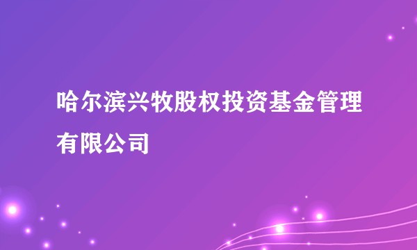 哈尔滨兴牧股权投资基金管理有限公司