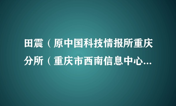 田震（原中国科技情报所重庆分所（重庆市西南信息中心）党委副书记）