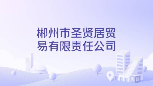郴州市圣贤居贸易有限责任公司