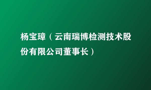 杨宝璋（云南瑞博检测技术股份有限公司董事长）