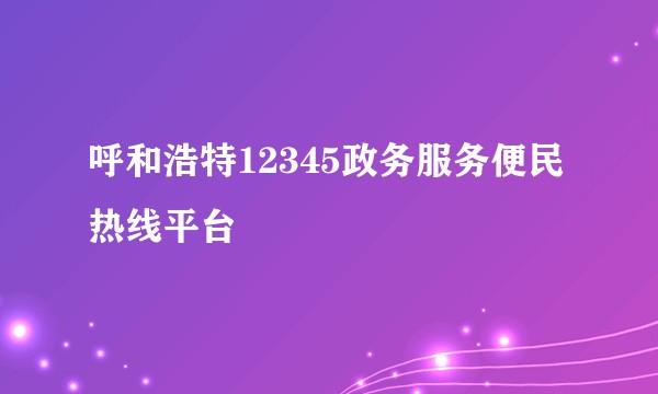 呼和浩特12345政务服务便民热线平台
