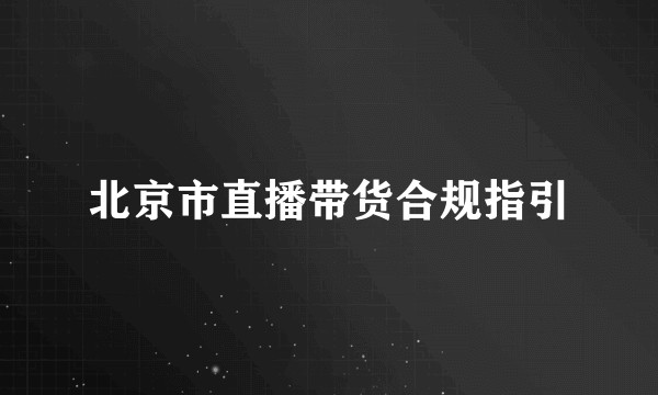 北京市直播带货合规指引
