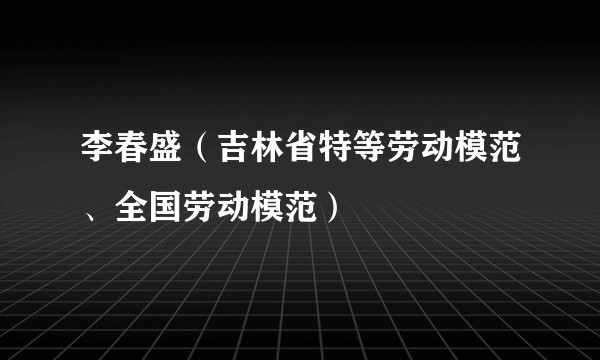 李春盛（吉林省特等劳动模范、全国劳动模范）