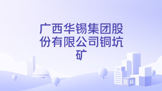 广西华锡集团股份有限公司铜坑矿