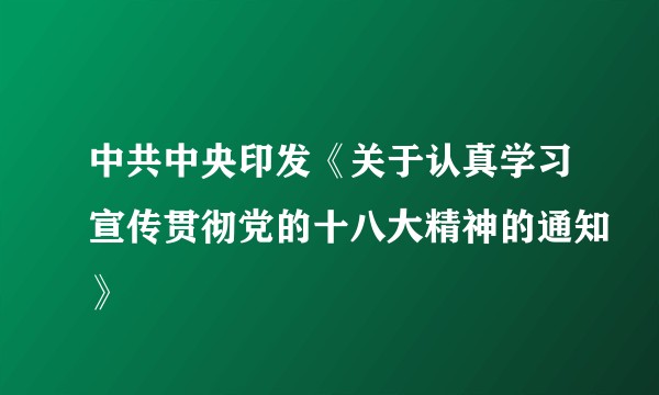 中共中央印发《关于认真学习宣传贯彻党的十八大精神的通知》