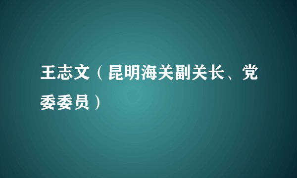 王志文（昆明海关副关长、党委委员）
