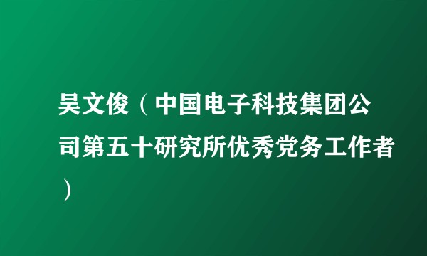 吴文俊（中国电子科技集团公司第五十研究所优秀党务工作者）