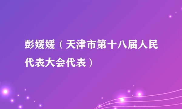 彭媛媛（天津市第十八届人民代表大会代表）