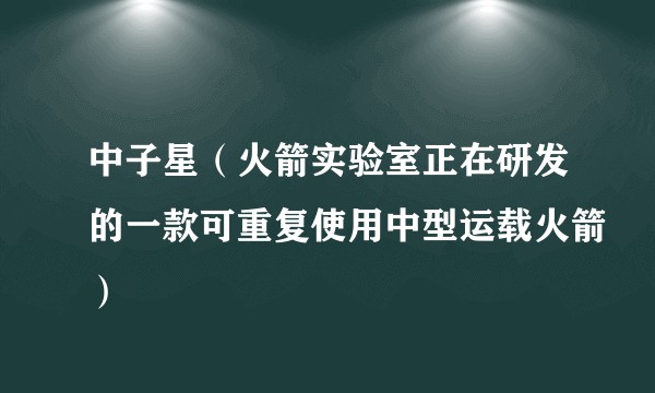 中子星(火箭实验室正在研发的一款可重复使用中型运载火箭)