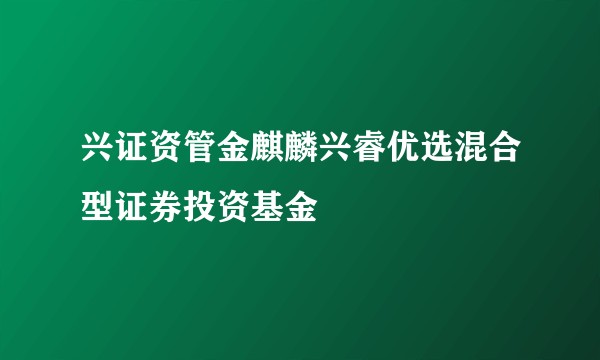 兴证资管金麒麟兴睿优选混合型证券投资基金