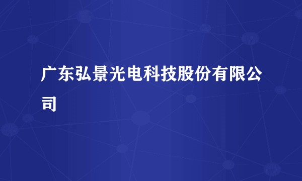 广东弘景光电科技股份有限公司