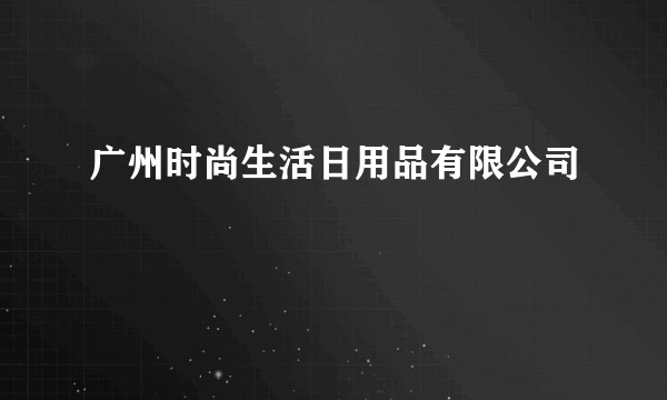 广州时尚生活日用品有限公司