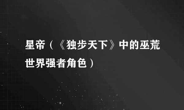 星帝（《独步天下》中的巫荒世界强者角色）