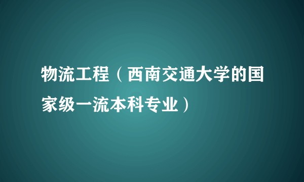 物流工程（西南交通大学的国家级一流本科专业）