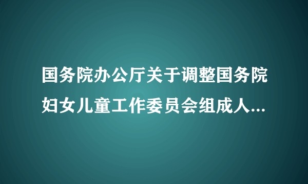 国务院办公厅关于调整国务院妇女儿童工作委员会组成人员的通知