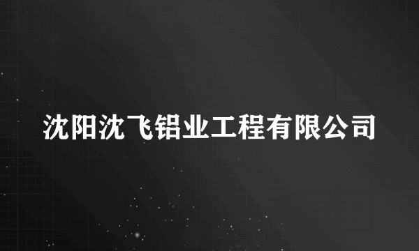 沈阳沈飞铝业工程有限公司
