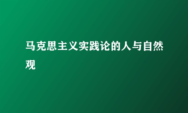 马克思主义实践论的人与自然观
