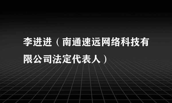 李进进（南通速远网络科技有限公司法定代表人）