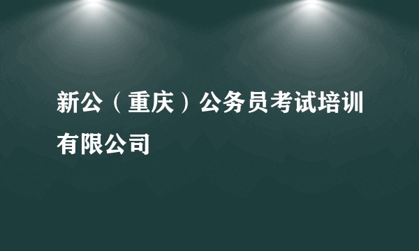 新公（重庆）公务员考试培训有限公司