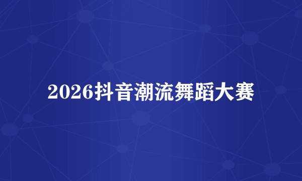 2026抖音潮流舞蹈大赛