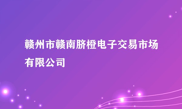 赣州市赣南脐橙电子交易市场有限公司