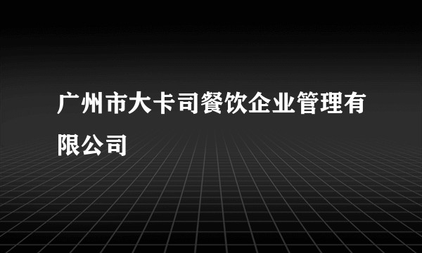 广州市大卡司餐饮企业管理有限公司