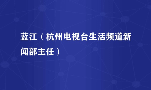 蓝江（杭州电视台生活频道新闻部主任）