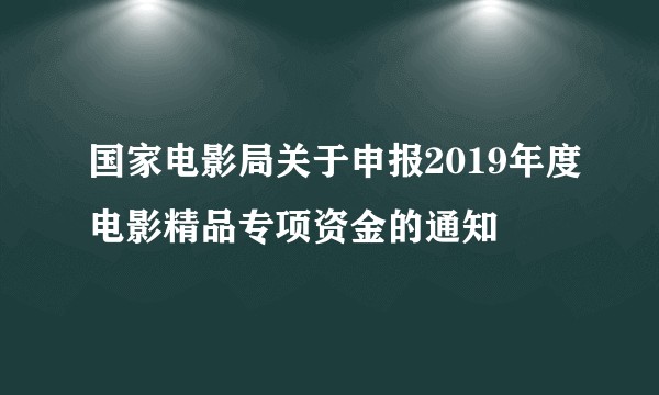 国家电影局关于申报2019年度电影精品专项资金的通知