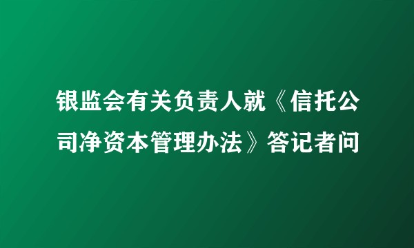 银监会有关负责人就《信托公司净资本管理办法》答记者问