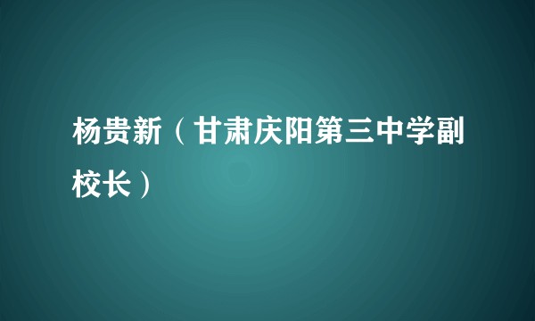 杨贵新（甘肃庆阳第三中学副校长）