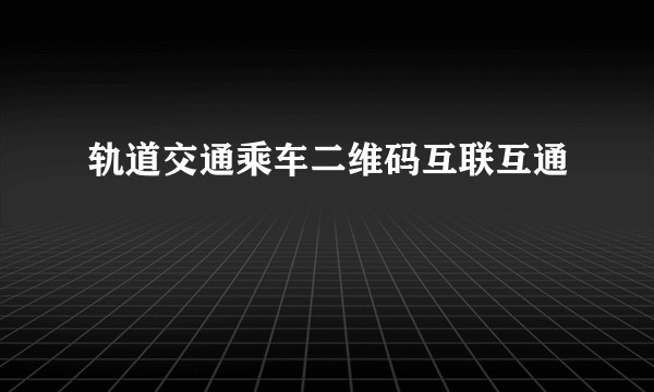 轨道交通乘车二维码互联互通