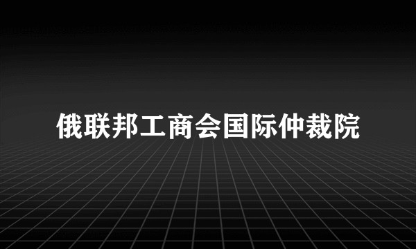 俄联邦工商会国际仲裁院