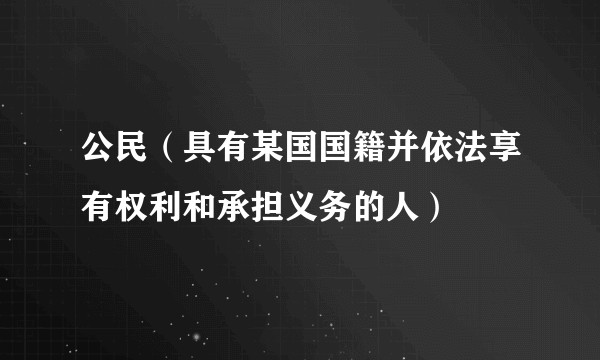 公民（具有某国国籍并依法享有权利和承担义务的人）
