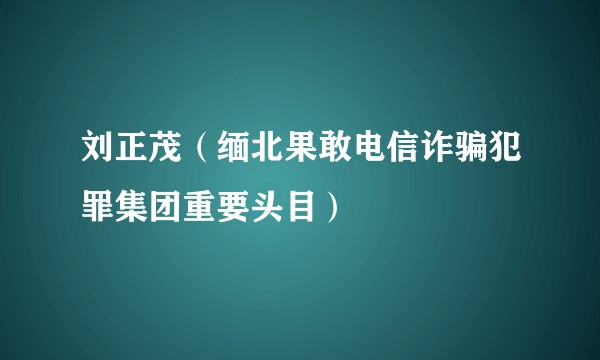 刘正茂（缅北果敢电信诈骗犯罪集团重要头目）