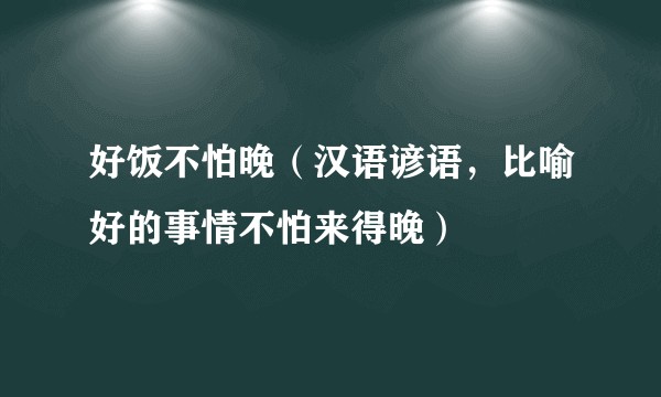 好饭不怕晚（汉语谚语，比喻好的事情不怕来得晚）