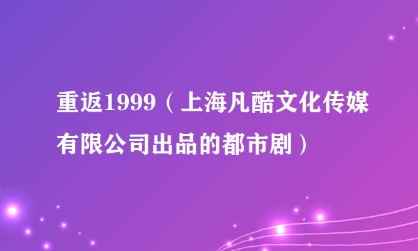 重返1999（上海凡酷文化传媒有限公司出品的都市剧）