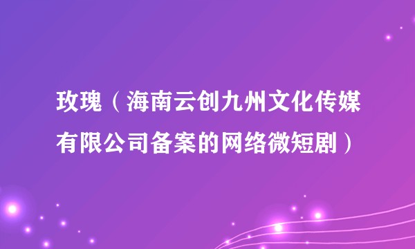 玫瑰（海南云创九州文化传媒有限公司备案的网络微短剧）