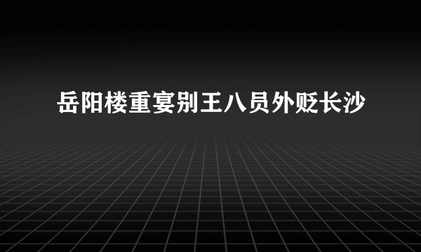 岳阳楼重宴别王八员外贬长沙