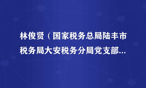 林俊贤（国家税务总局陆丰市税务局大安税务分局党支部书记、原局长）