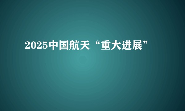 2025中国航天“重大进展”