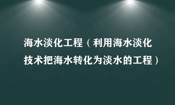 海水淡化工程（利用海水淡化技术把海水转化为淡水的工程）