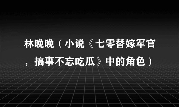 林晚晚（小说《七零替嫁军官，搞事不忘吃瓜》中的角色）