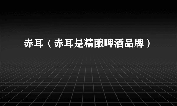 赤耳（赤耳是精酿啤酒品牌）