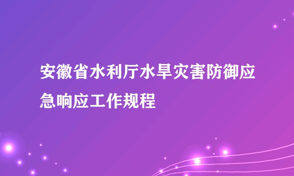 安徽省水利厅水旱灾害防御应急响应工作规程