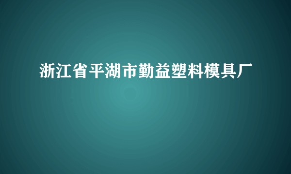 浙江省平湖市勤益塑料模具厂